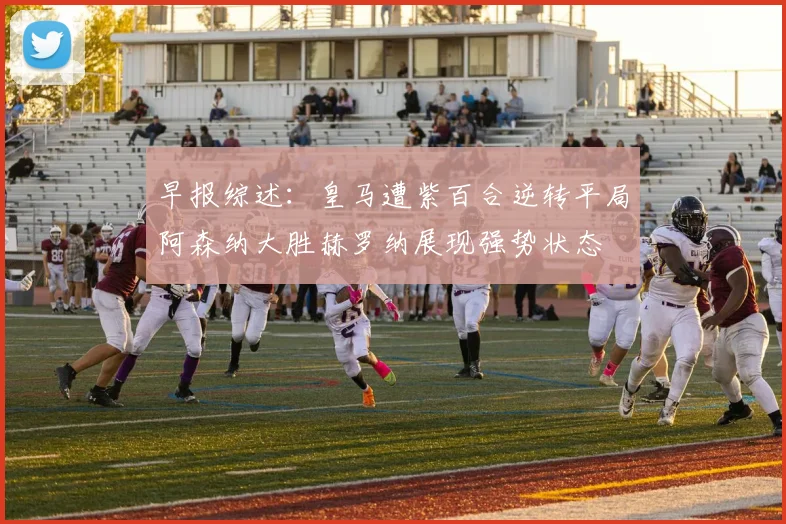 早报综述：皇马遭紫百合逆转平局阿森纳大胜赫罗纳展现强势状态