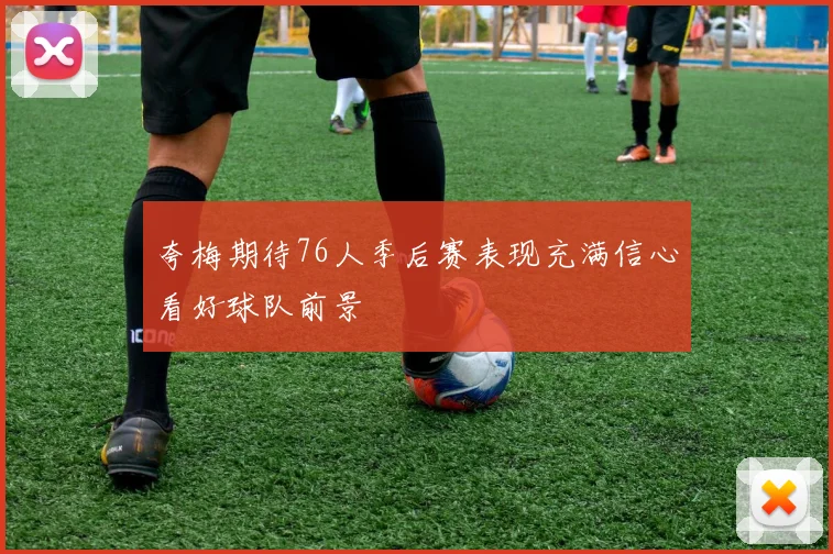 夸梅期待76人季后赛表现充满信心看好球队前景