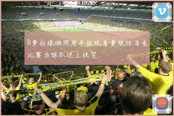 B费社媒晒照用平板观看曼联对马竞比赛为球队送上祝贺
