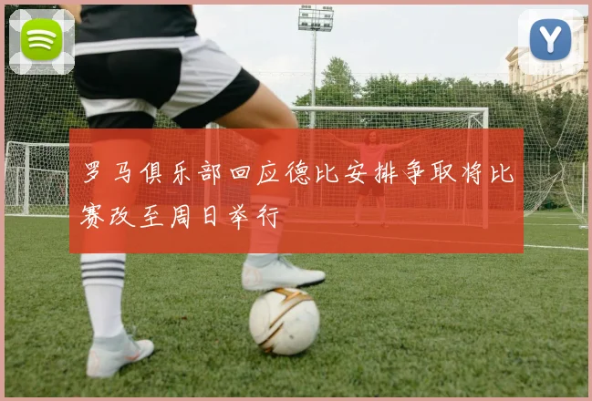 罗马俱乐部回应德比安排争取将比赛改至周日举行