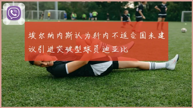 埃尔纳内斯认为科内不适合国米建议引进突破型球员迪亚比