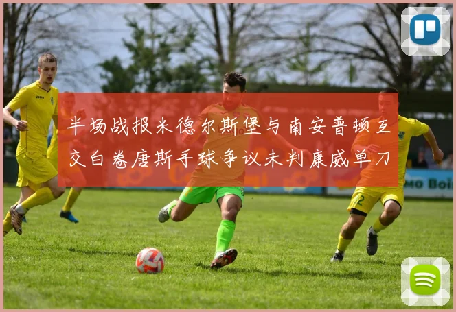 半场战报米德尔斯堡与南安普顿互交白卷唐斯手球争议未判康威单刀击中立柱