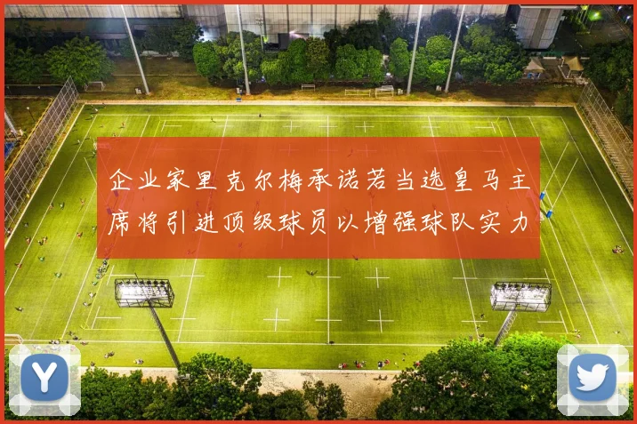 企业家里克尔梅承诺若当选皇马主席将引进顶级球员以增强球队实力