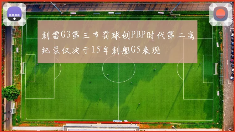 刺雷G3第三节罚球创PBP时代第二高纪录仅次于15年刺船G5表现