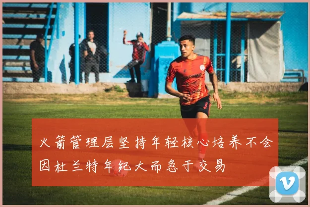 火箭管理层坚持年轻核心培养不会因杜兰特年纪大而急于交易