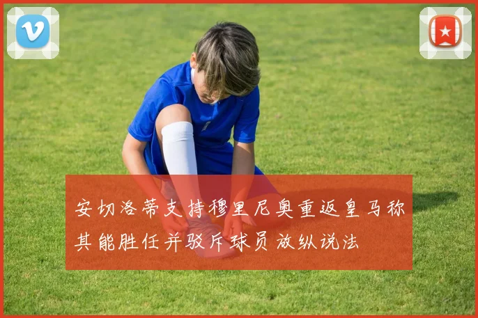 安切洛蒂支持穆里尼奥重返皇马称其能胜任并驳斥球员放纵说法